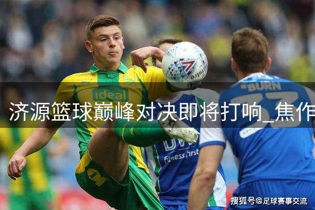 济源篮球巅峰对决即将打响 焦作男篮主场迎战中外劲旅